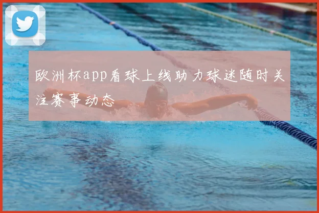 欧洲杯app看球上线助力球迷随时关注赛事动态