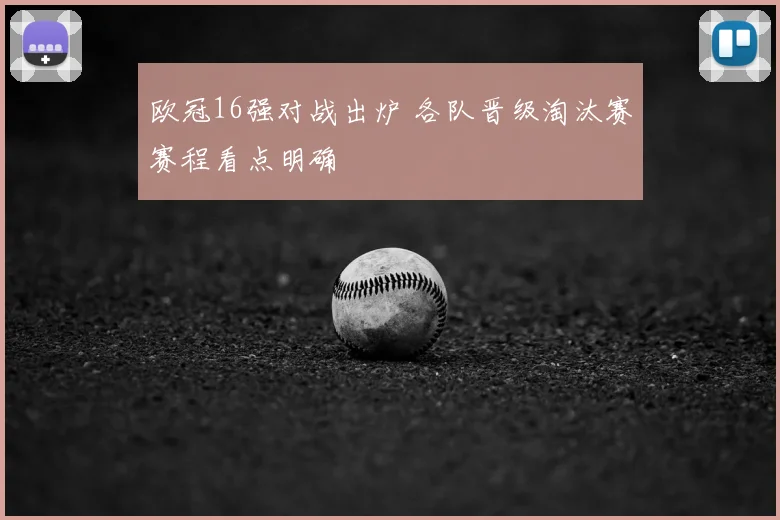 欧冠16强对战出炉 各队晋级淘汰赛赛程看点明确