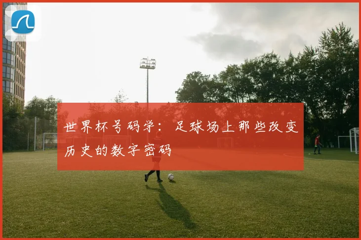 世界杯号码学：足球场上那些改变历史的数字密码
