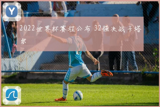 2022世界杯赛程公布 32强决战卡塔尔