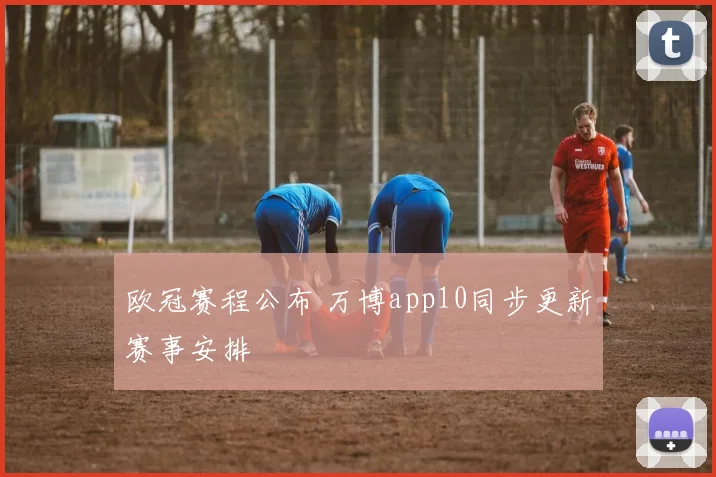 欧冠赛程公布 万博app10同步更新赛事安排