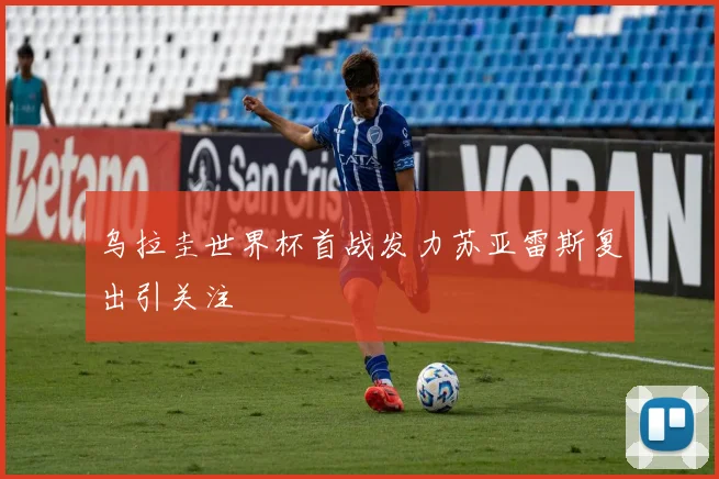 乌拉圭世界杯首战发力苏亚雷斯复出引关注