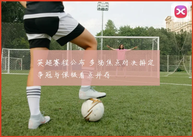 英超赛程公布 多场焦点对决排定 争冠与保级看点并存