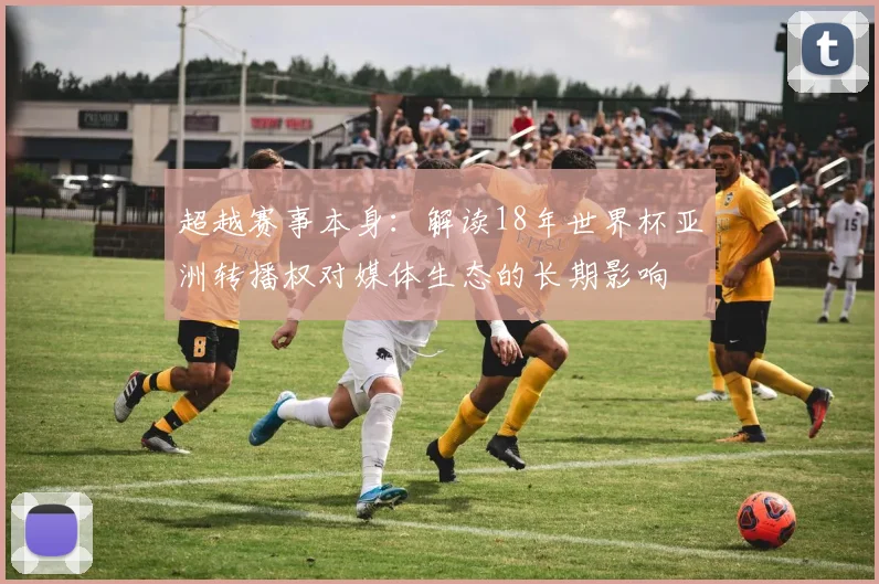 超越赛事本身：解读18年世界杯亚洲转播权对媒体生态的长期影响