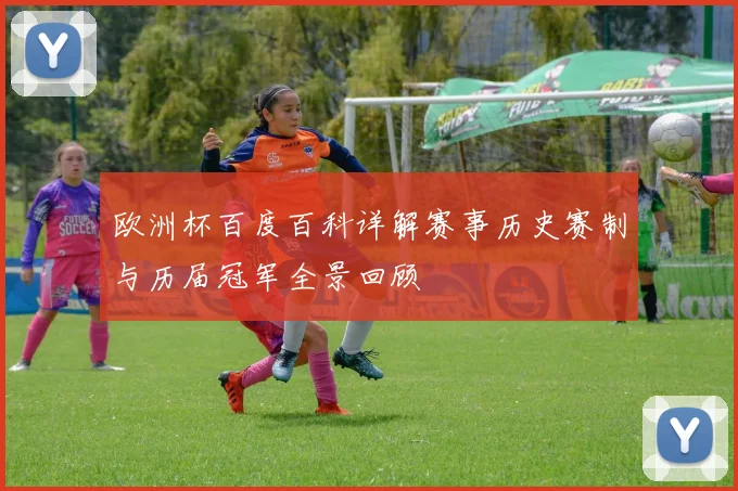 欧洲杯百度百科详解赛事历史赛制与历届冠军全景回顾