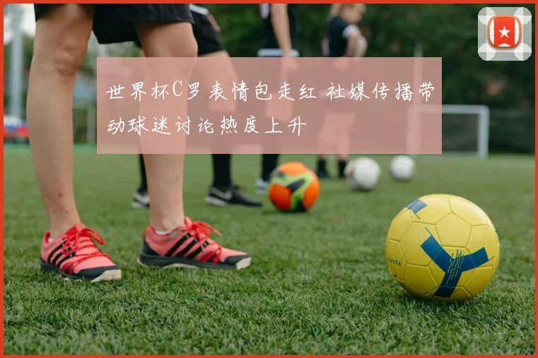 世界杯C罗表情包走红 社媒传播带动球迷讨论热度上升