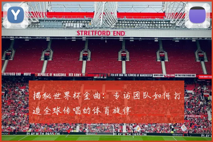 揭秘世界杯金曲：专访团队如何打造全球传唱的体育旋律