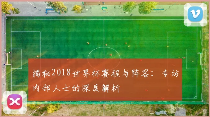 揭秘2018世界杯赛程与阵容：专访内部人士的深度解析