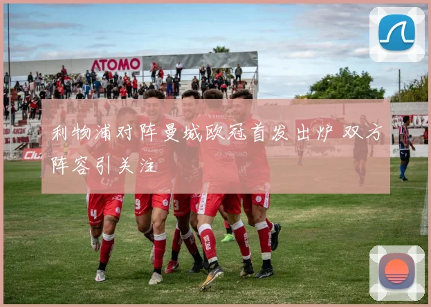 利物浦对阵曼城欧冠首发出炉 双方阵容引关注