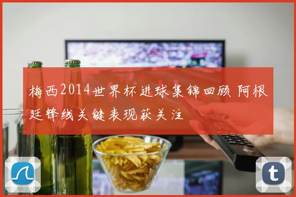 梅西2014世界杯进球集锦回顾 阿根廷锋线关键表现获关注