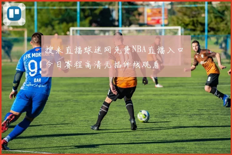 搜米直播球迷网免费NBA直播入口 今日赛程高清无插件线观看