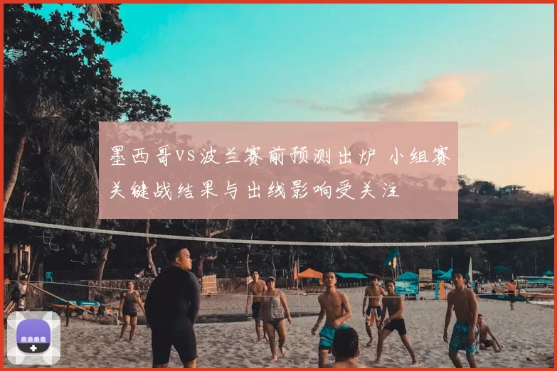 墨西哥vs波兰赛前预测出炉 小组赛关键战结果与出线影响受关注