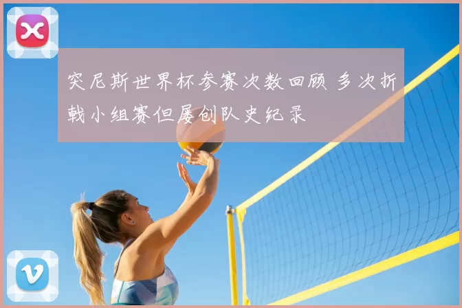 突尼斯世界杯参赛次数回顾 多次折戟小组赛但屡创队史纪录