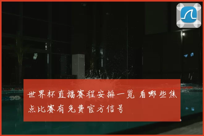 世界杯直播赛程安排一览 看哪些焦点比赛有免费官方信号