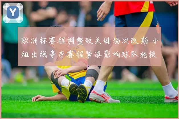 欧洲杯赛程调整致关键场次改期 小组出线争夺赛程紧凑影响球队轮换安排