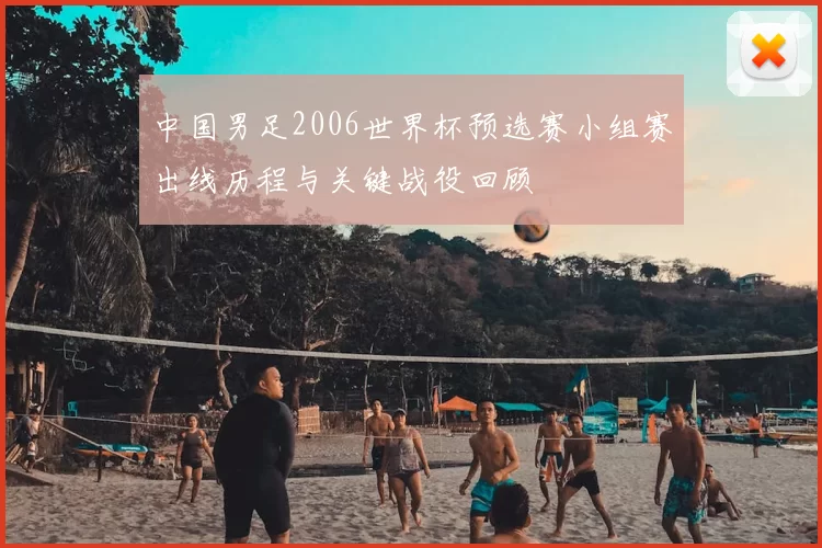 中国男足2006世界杯预选赛小组赛出线历程与关键战役回顾
