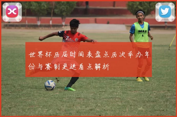 世界杯历届时间表盘点历次举办年份与赛制更迭看点解析