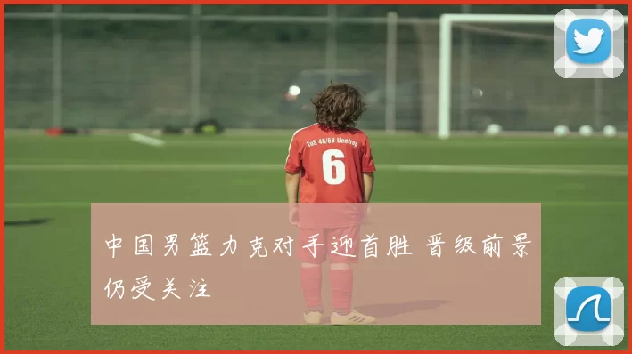 中国男篮力克对手迎首胜 晋级前景仍受关注