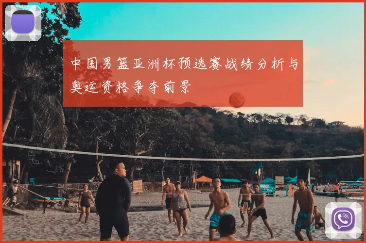 中国男篮亚洲杯预选赛战绩分析与奥运资格争夺前景