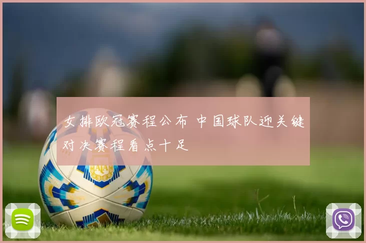 女排欧冠赛程公布 中国球队迎关键对决赛程看点十足