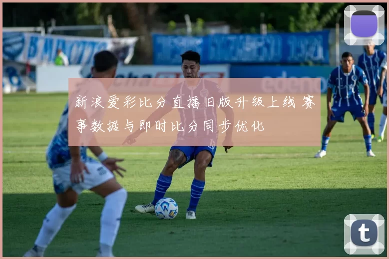 新浪爱彩比分直播旧版升级上线 赛事数据与即时比分同步优化