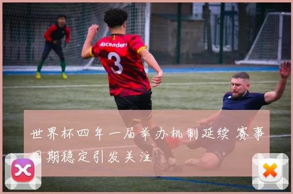 世界杯四年一届举办机制延续 赛事周期稳定引发关注