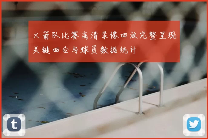 火箭队比赛高清录像回放完整呈现关键回合与球员数据统计