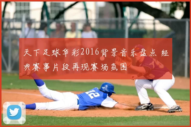 天下足球华彩2016背景音乐盘点 经典赛事片段再现赛场氛围