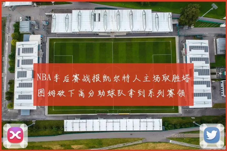 NBA季后赛战报凯尔特人主场取胜塔图姆砍下高分助球队拿到系列赛领先