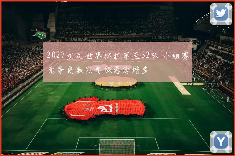 2027女足世界杯扩军至32队 小组赛竞争更激烈晋级悬念增多