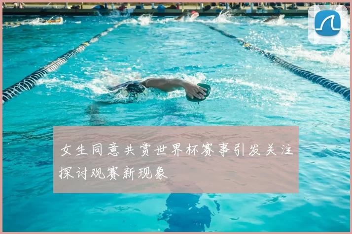 女生同意共赏世界杯赛事引发关注探讨观赛新现象