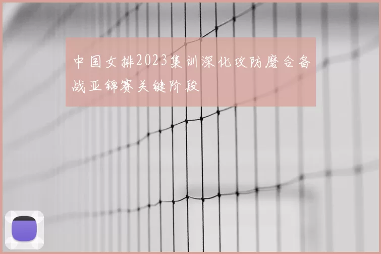 中国女排2023集训深化攻防磨合备战亚锦赛关键阶段