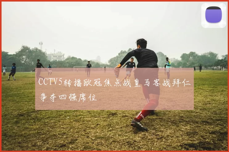 CCTV5转播欧冠焦点战皇马客战拜仁争夺四强席位