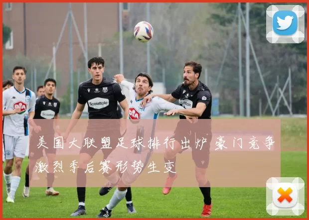 美国大联盟足球排行出炉 豪门竞争激烈季后赛形势生变