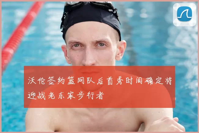 沃伦签约篮网队后首秀时间确定将迎战老东家步行者