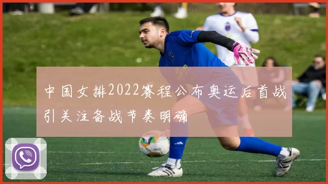 中国女排2022赛程公布奥运后首战引关注备战节奏明确