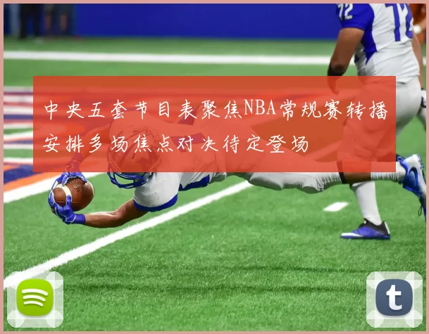 中央五套节目表聚焦NBA常规赛转播安排多场焦点对决待定登场