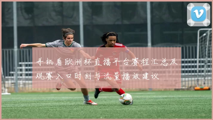 手机看欧洲杯直播平台赛程汇总及观赛入口时刻与流量播放建议