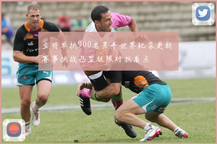 女将单挑900名男手世界纪录更新 赛事挑战凸显极限对抗看点
