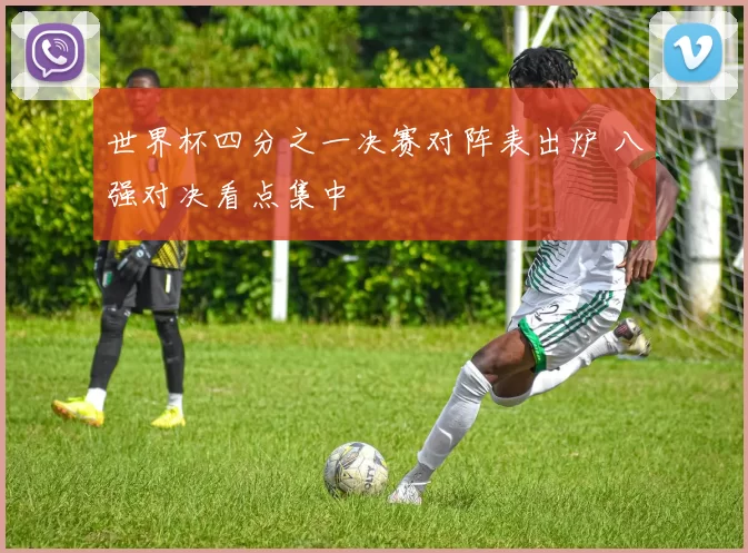 世界杯四分之一决赛对阵表出炉 八强对决看点集中