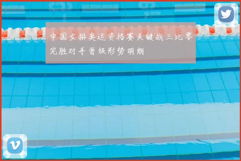 中国女排奥运资格赛关键战三比零完胜对手晋级形势明朗