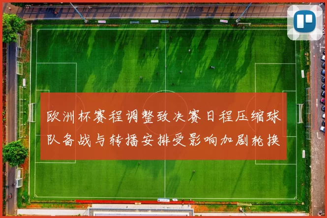 欧洲杯赛程调整致决赛日程压缩球队备战与转播安排受影响加剧轮换压力