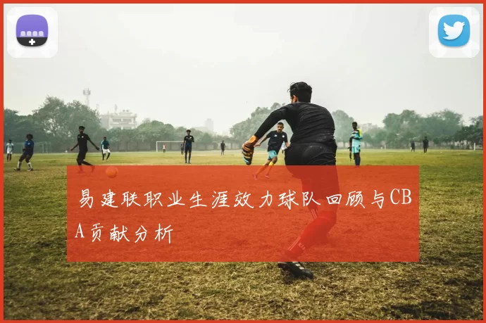 易建联职业生涯效力球队回顾与CBA贡献分析