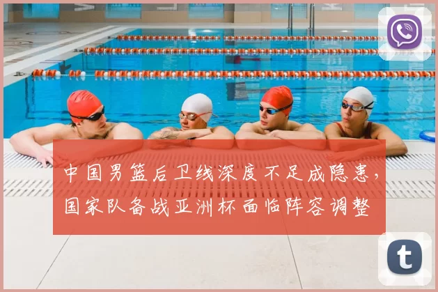 中国男篮后卫线深度不足成隐患，国家队备战亚洲杯面临阵容调整