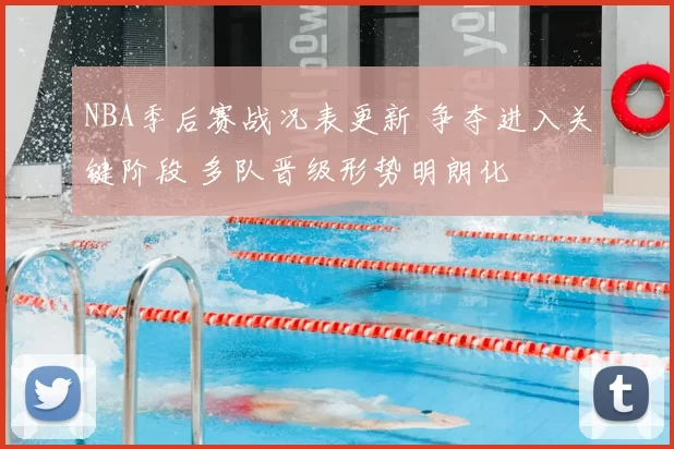 NBA季后赛战况表更新 争夺进入关键阶段 多队晋级形势明朗化