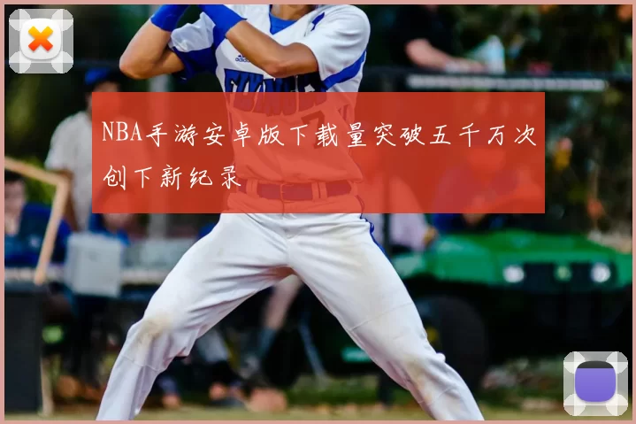 NBA手游安卓版下载量突破五千万次创下新纪录