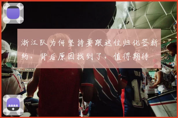 浙江队为何坚持要跟这位归化签新约，背后原因找到了，值得期待