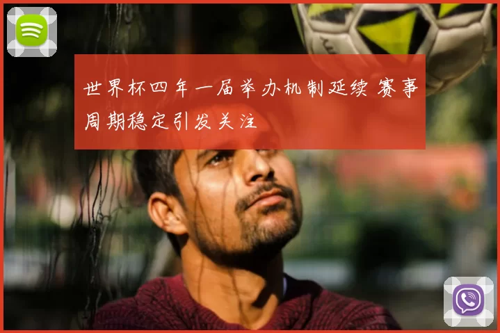 世界杯四年一届举办机制延续 赛事周期稳定引发关注