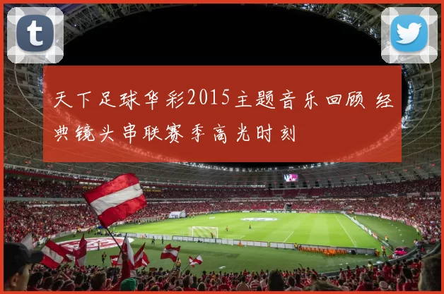 天下足球华彩2015主题音乐回顾 经典镜头串联赛季高光时刻