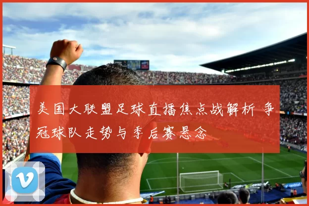 美国大联盟足球直播焦点战解析 争冠球队走势与季后赛悬念